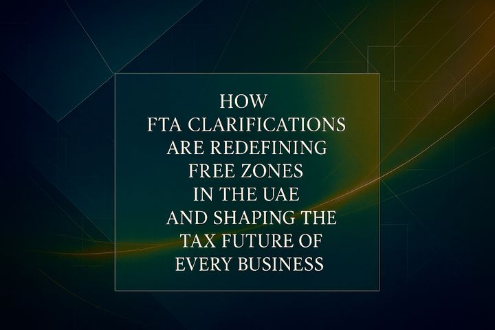 How FTA Clarifications Are Redefining Free Zones in the UAE and Shaping the Tax Future of Every Business